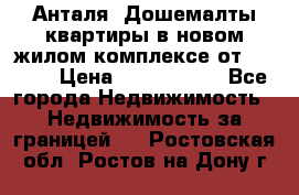 Анталя, Дошемалты квартиры в новом жилом комплексе от 39000$ › Цена ­ 2 482 000 - Все города Недвижимость » Недвижимость за границей   . Ростовская обл.,Ростов-на-Дону г.